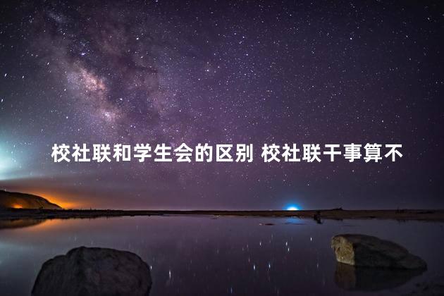 校社联和学生会的区别 校社联干事算不算学生干部